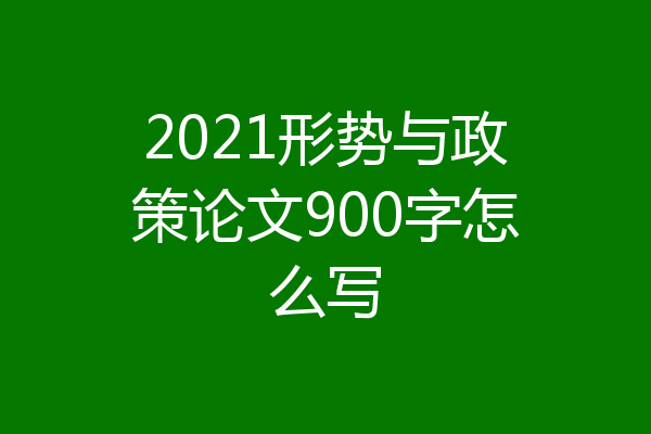 2021形势与政策论文900字怎么写