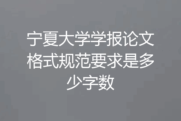 宁夏大学学报论文格式规范要求是多少字数