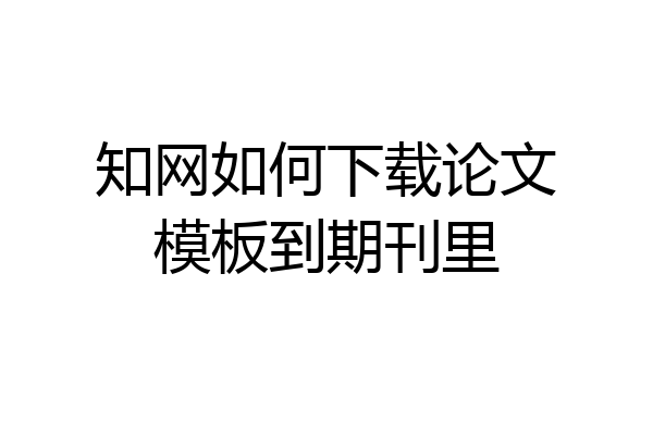 知网如何下载论文模板到期刊里