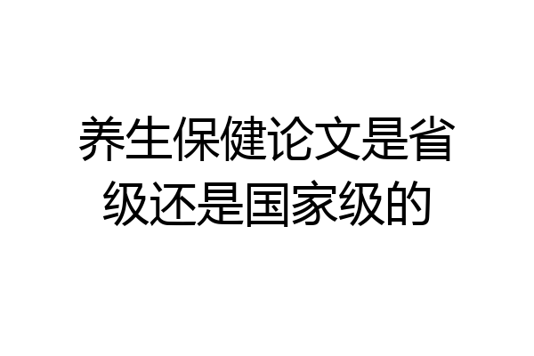 养生保健论文是省级还是国家级的