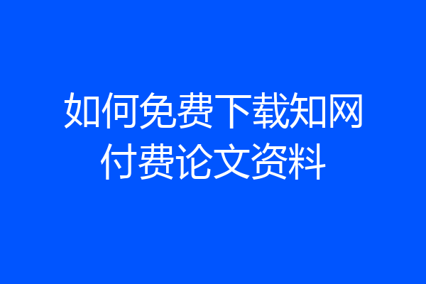 如何免费下载知网付费论文资料