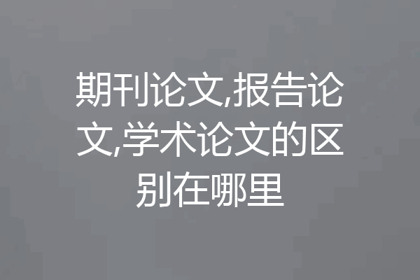 期刊论文,报告论文,学术论文的区别在哪里
