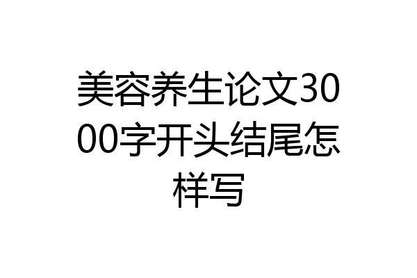 美容养生论文3000字开头结尾怎样写