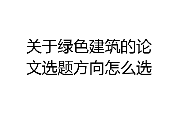 关于绿色建筑的论文选题方向怎么选