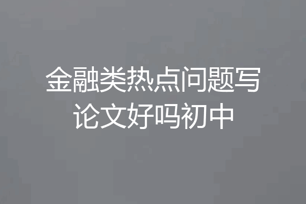 金融类热点问题写论文好吗初中