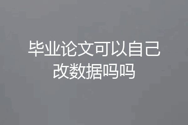 毕业论文可以自己改数据吗吗