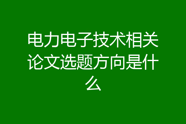 电力电子技术相关论文选题方向是什么