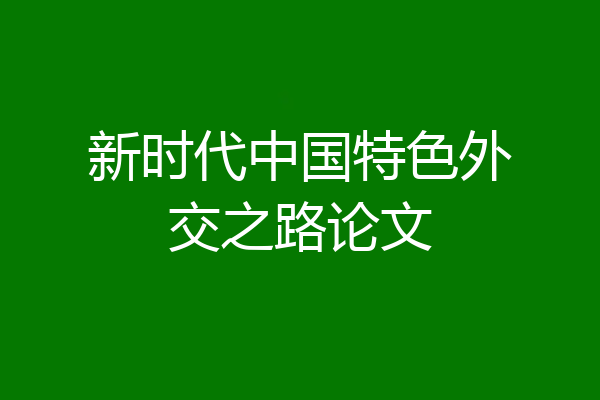 新时代中国特色外交之路论文