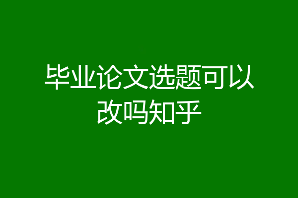 毕业论文选题可以改吗知乎
