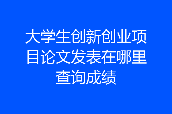 大学生创新创业项目论文发表在哪里查询成绩