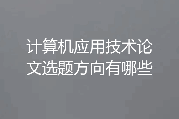 计算机应用技术论文选题方向有哪些