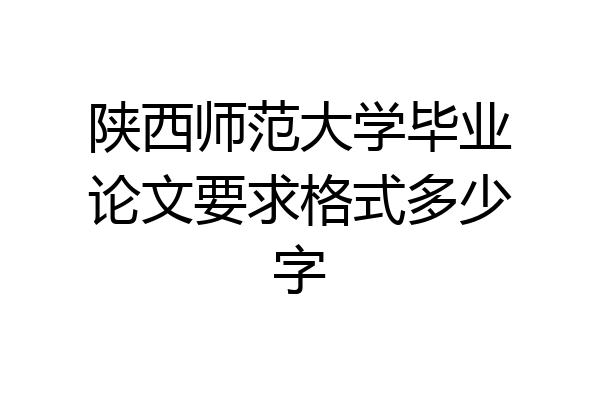 陕西师范大学毕业论文要求格式多少字