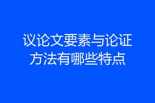 议论文要素与论证方法有哪些特点