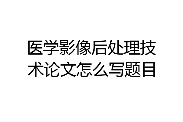 医学影像后处理技术论文怎么写题目