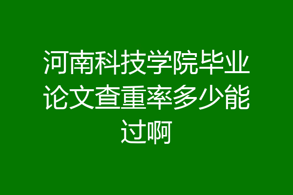 河南科技学院毕业论文查重率多少能过啊
