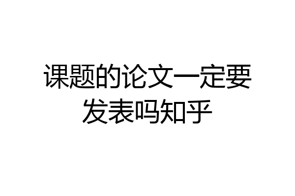 课题的论文一定要发表吗知乎