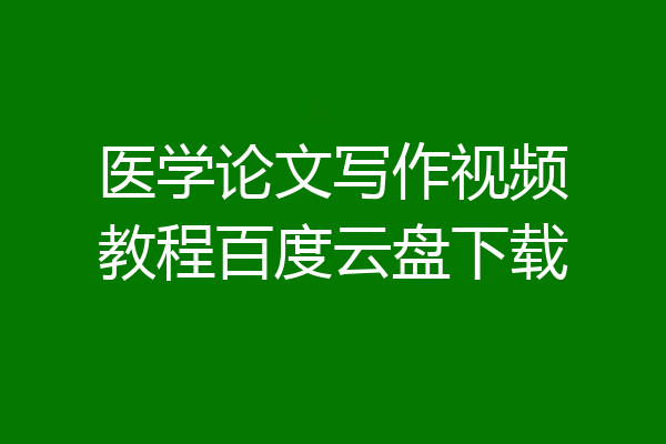 医学论文写作视频教程百度云盘下载