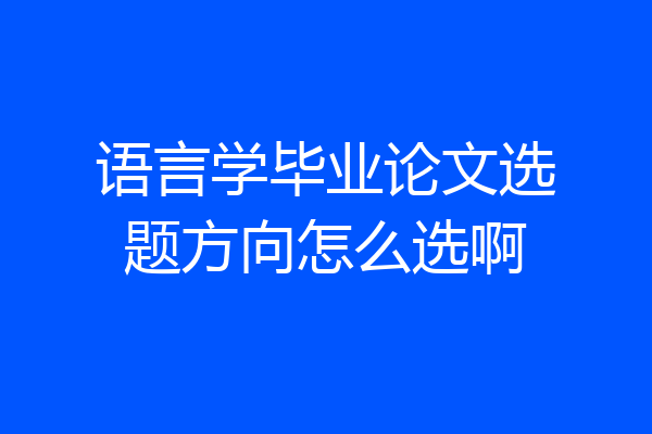 语言学毕业论文选题方向怎么选啊