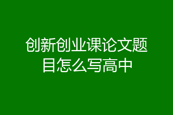 创新创业课论文题目怎么写高中