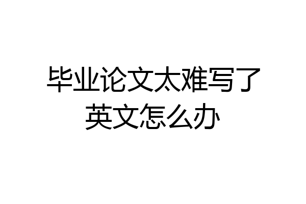 毕业论文太难写了英文怎么办