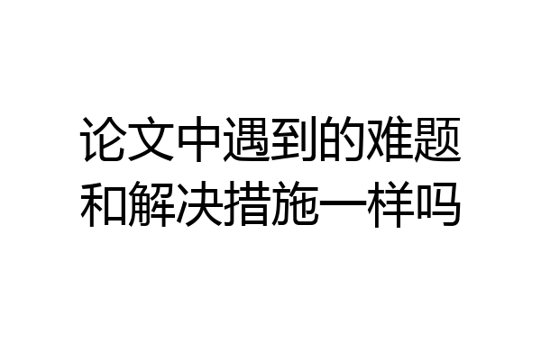 论文中遇到的难题和解决措施一样吗
