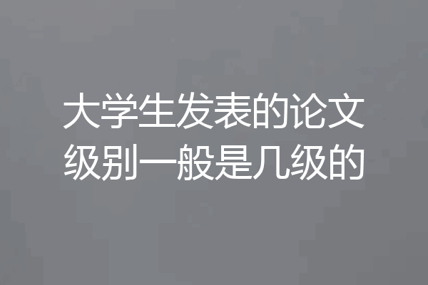 大学生发表的论文级别一般是几级的