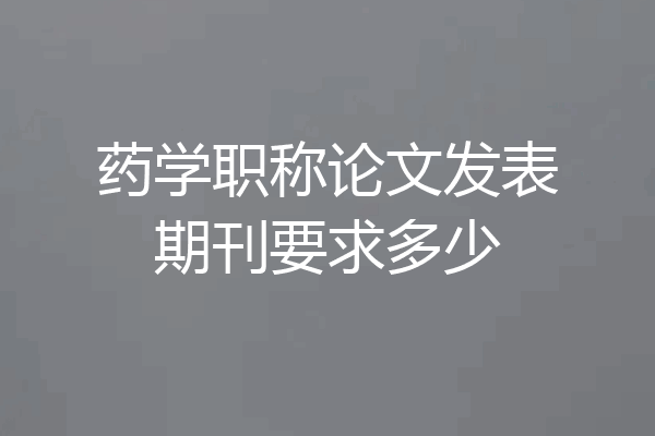药学职称论文发表期刊要求多少