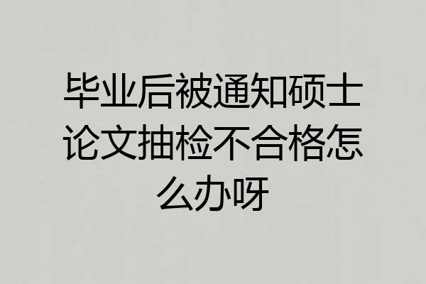 毕业后被通知硕士论文抽检不合格怎么办呀