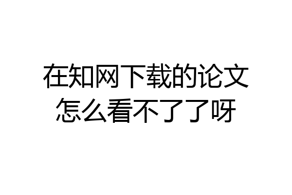 在知网下载的论文怎么看不了了呀