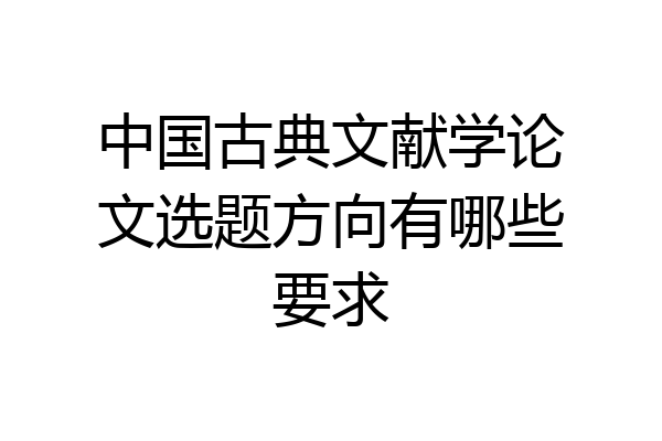 中国古典文献学论文选题方向有哪些要求