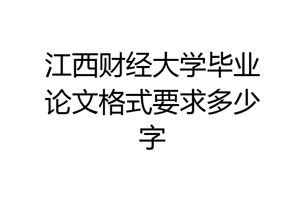 江西财经大学毕业论文格式要求多少字