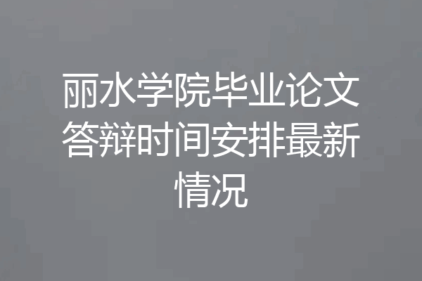 丽水学院毕业论文答辩时间安排最新情况