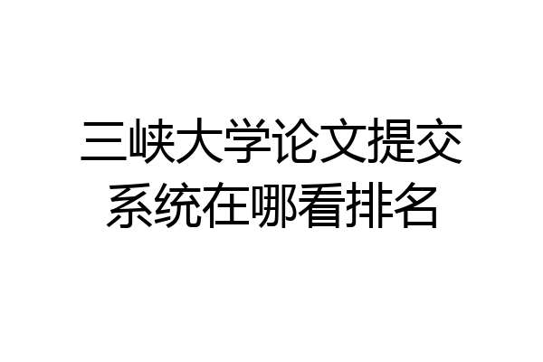 三峡大学论文提交系统在哪看排名