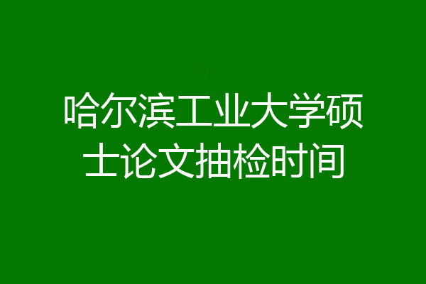 哈尔滨工业大学硕士论文抽检时间