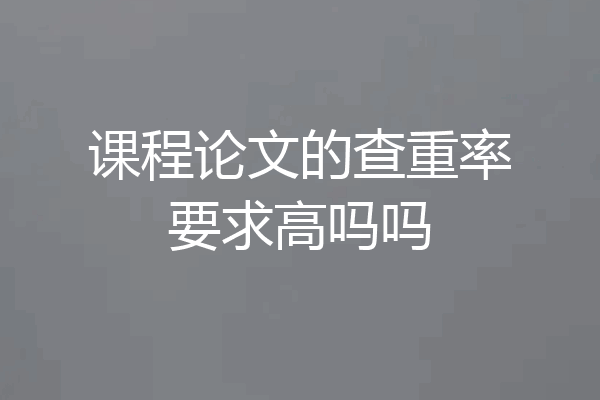 课程论文的查重率要求高吗吗