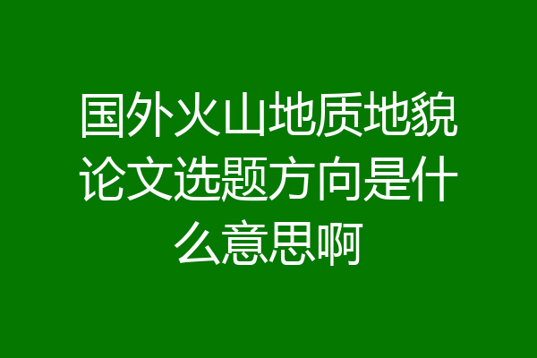国外火山地质地貌论文选题方向是什么意思啊