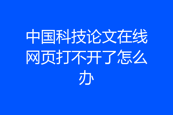 中国科技论文在线网页打不开了怎么办