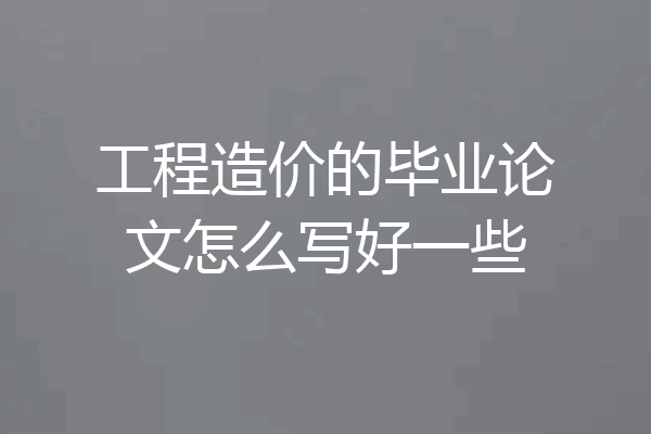 工程造价的毕业论文怎么写好一些