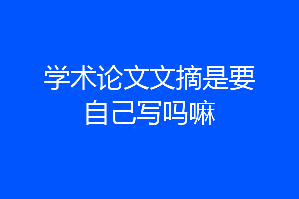 学术论文文摘是要自己写吗嘛
