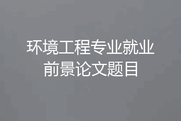 环境工程专业就业前景论文题目