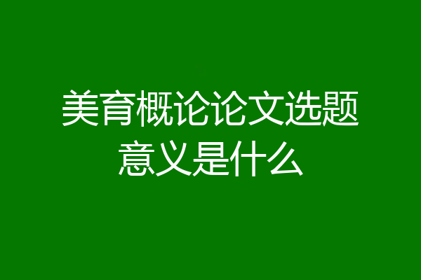 美育概论论文选题意义是什么