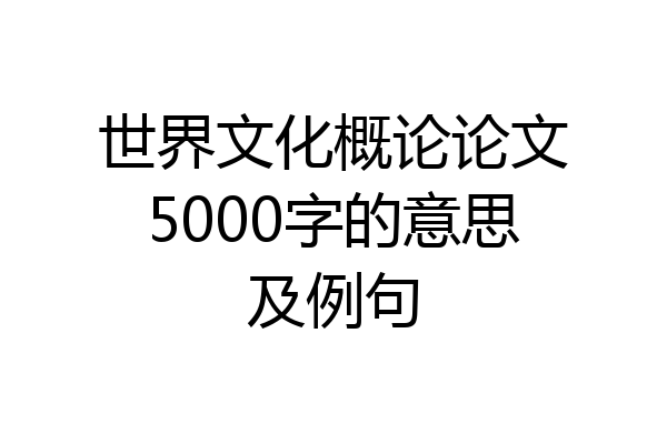 世界文化概论论文5000字的意思及例句