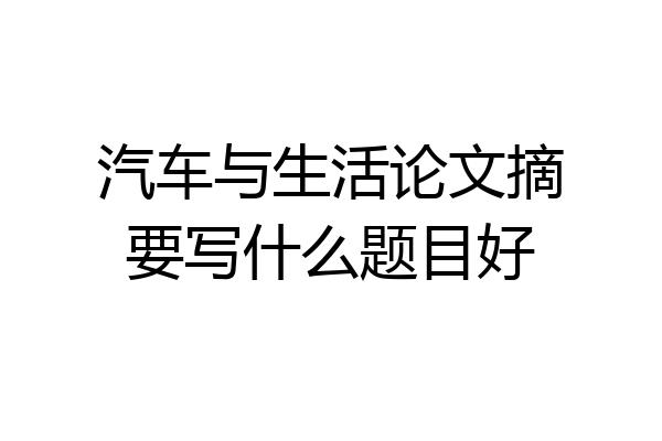汽车与生活论文摘要写什么题目好