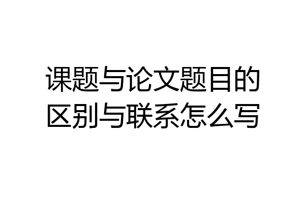 课题与论文题目的区别与联系怎么写