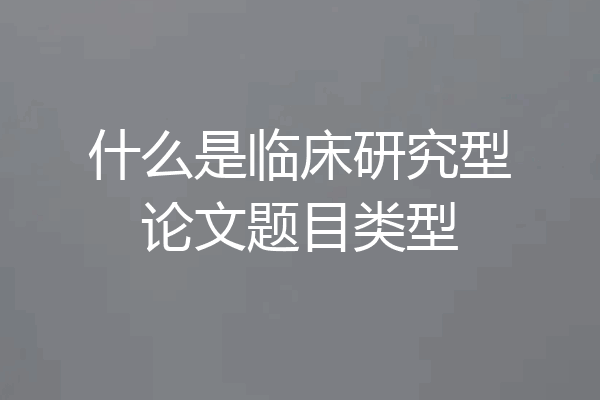 什么是临床研究型论文题目类型