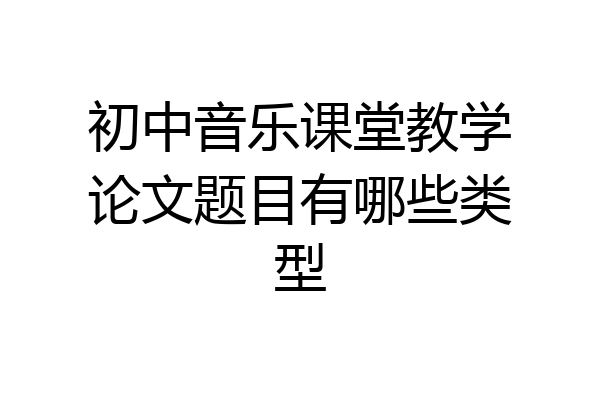 初中音乐课堂教学论文题目有哪些类型