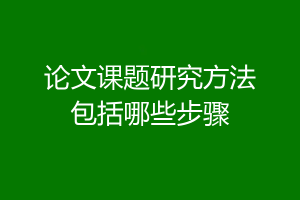论文课题研究方法包括哪些步骤