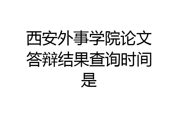 西安外事学院论文答辩结果查询时间是