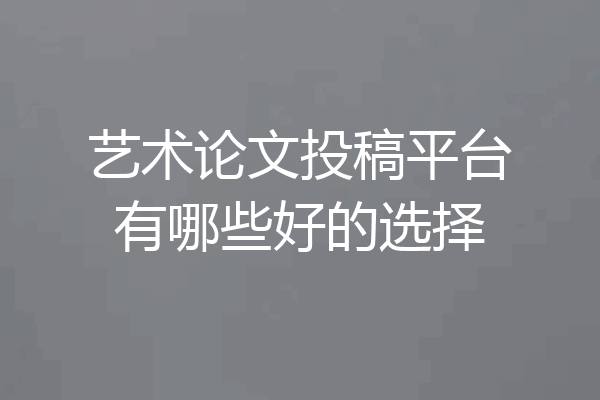 艺术论文投稿平台有哪些好的选择