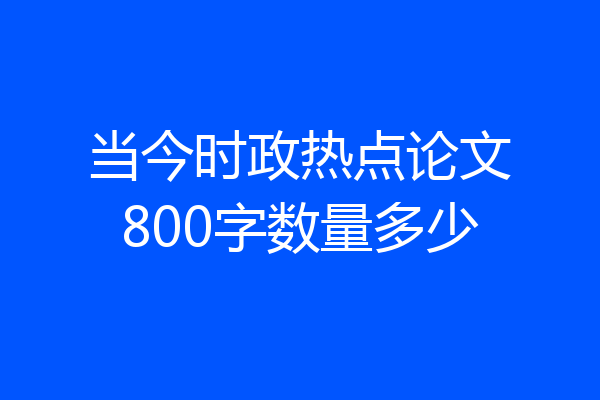 当今时政热点论文800字数量多少